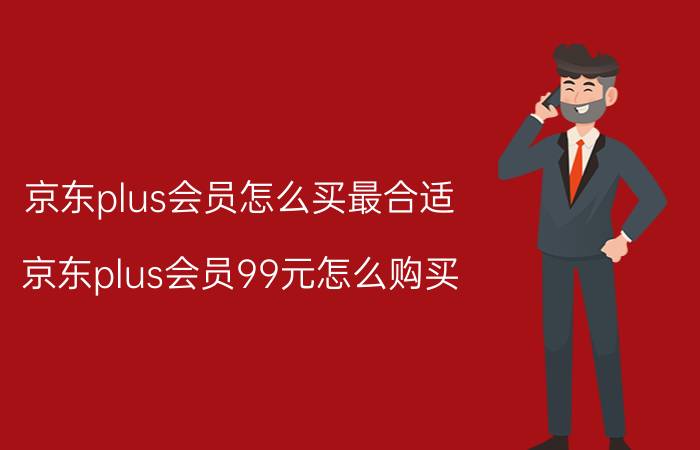 京东plus会员怎么买最合适 京东plus会员99元怎么购买？